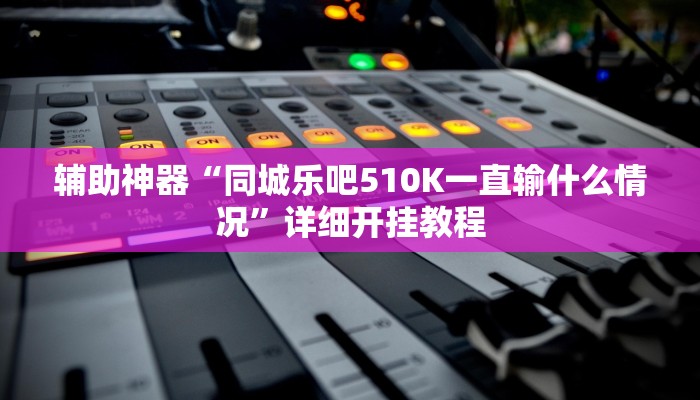 辅助神器“同城乐吧510K一直输什么情况”详细开挂教程