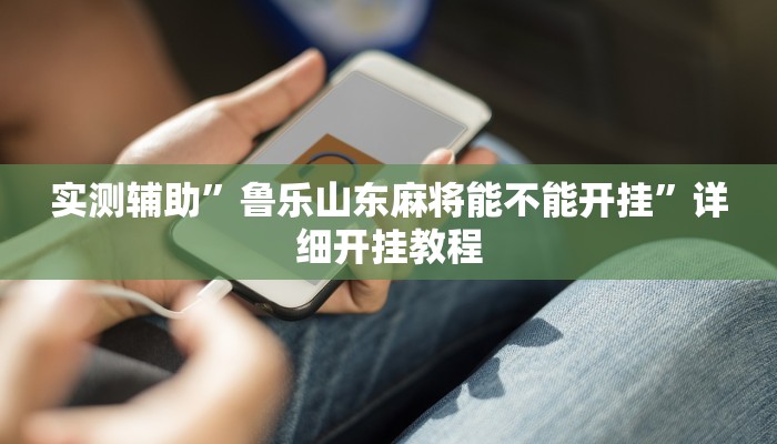 实测辅助”鲁乐山东麻将能不能开挂”详细开挂教程