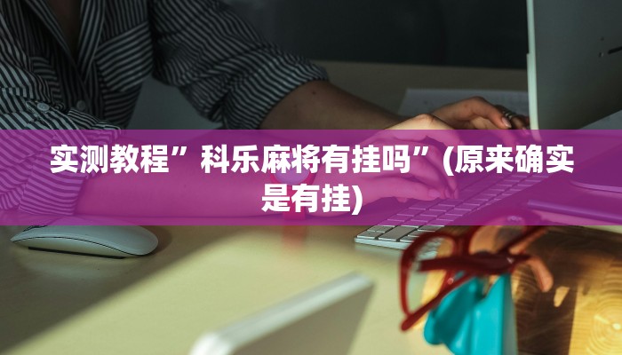 实测教程”科乐麻将有挂吗”(原来确实是有挂)