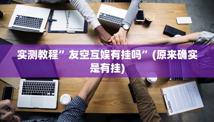实测教程”友空互娱有挂吗”(原来确实是有挂)