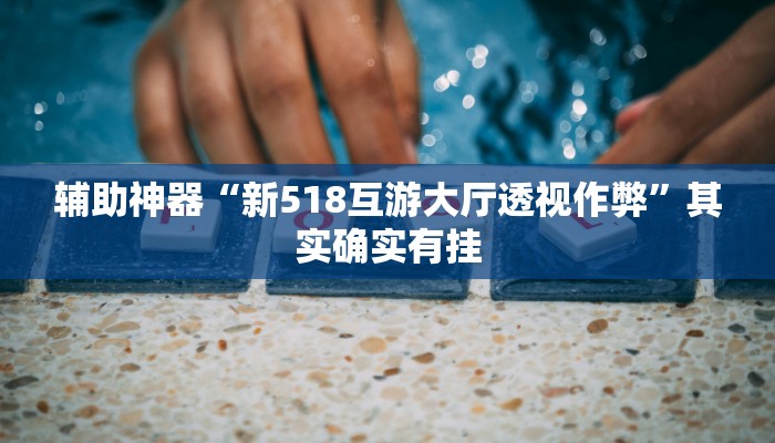 辅助神器“新518互游大厅透视作弊”其实确实有挂