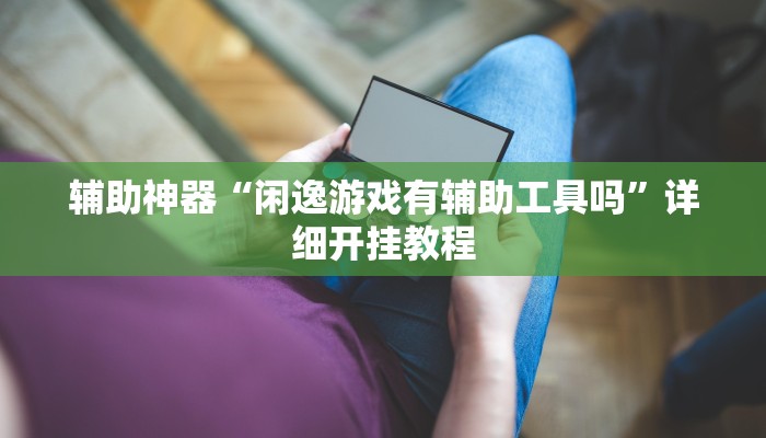 辅助神器“闲逸游戏有辅助工具吗”详细开挂教程