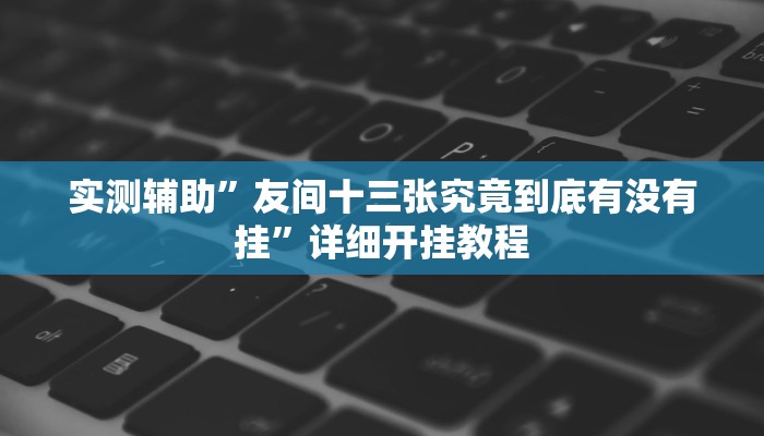 实测辅助”友间十三张究竟到底有没有挂”详细开挂教程
