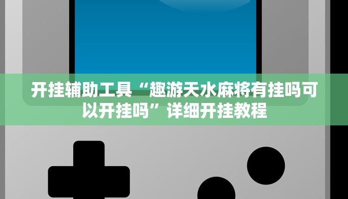 开挂辅助工具“趣游天水麻将有挂吗可以开挂吗”详细开挂教程