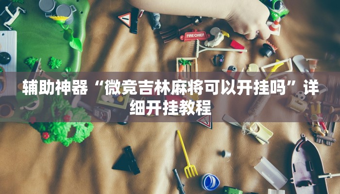 辅助神器“微竞吉林麻将可以开挂吗”详细开挂教程