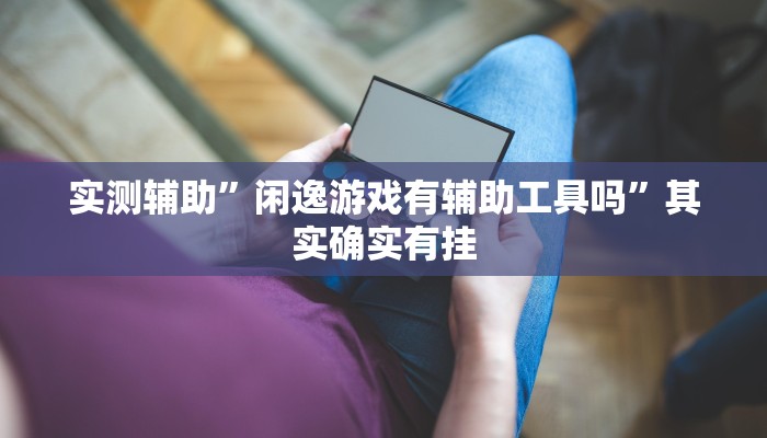 实测辅助”闲逸游戏有辅助工具吗”其实确实有挂