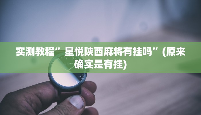 实测教程”星悦陕西麻将有挂吗”(原来确实是有挂)