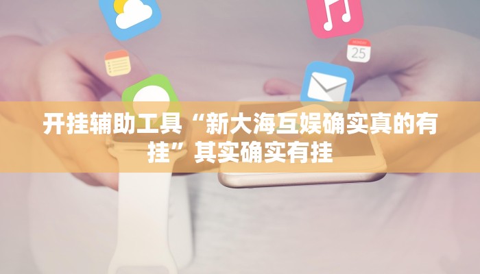 开挂辅助工具“新大海互娱确实真的有挂”其实确实有挂