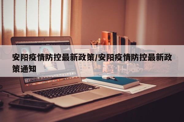 安阳疫情防控最新政策/安阳疫情防控最新政策通知