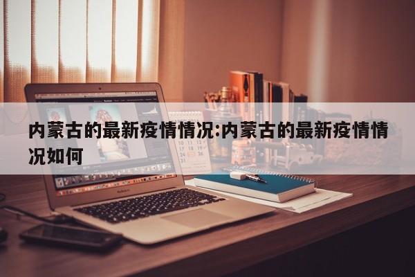 内蒙古的最新疫情情况:内蒙古的最新疫情情况如何