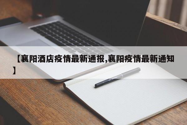 【襄阳酒店疫情最新通报,襄阳疫情最新通知】