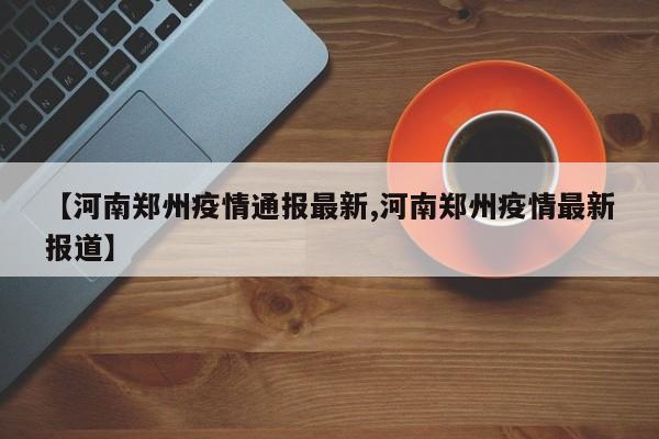 【河南郑州疫情通报最新,河南郑州疫情最新报道】