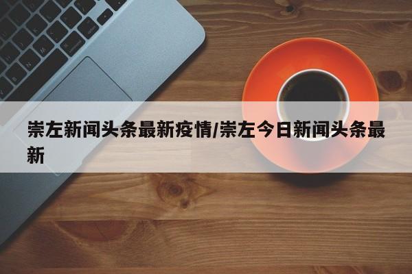 崇左新闻头条最新疫情/崇左今日新闻头条最新