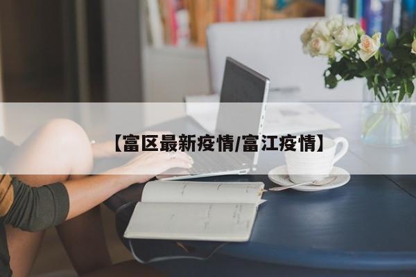 【富区最新疫情/富江疫情】