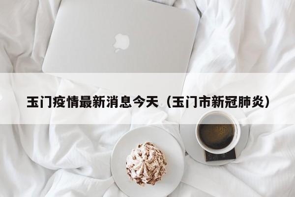 玉门疫情最新消息今天（玉门市新冠肺炎）
