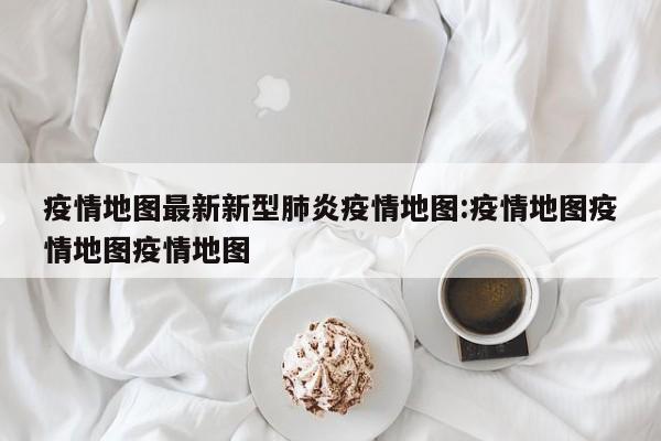 疫情地图最新新型肺炎疫情地图:疫情地图疫情地图疫情地图