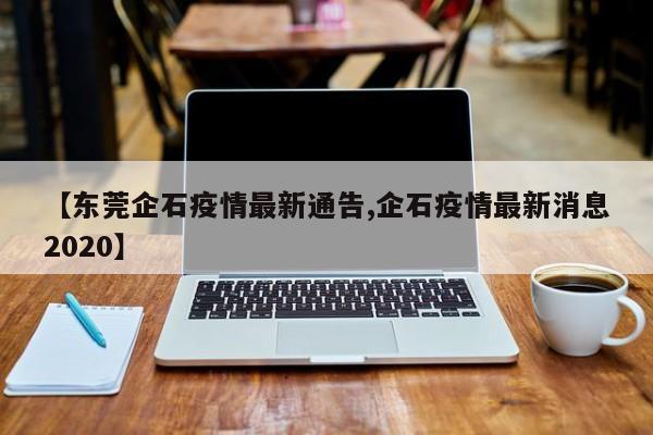 【东莞企石疫情最新通告,企石疫情最新消息2020】