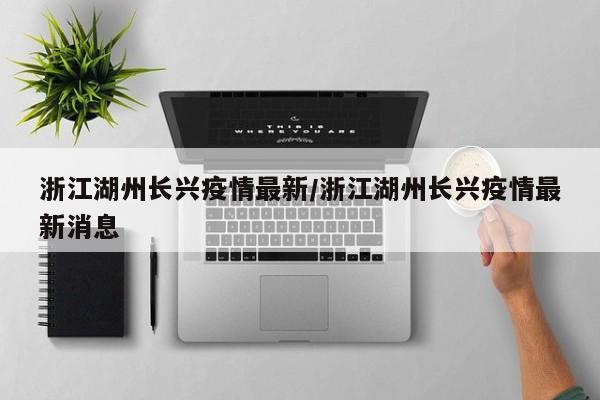 浙江湖州长兴疫情最新/浙江湖州长兴疫情最新消息