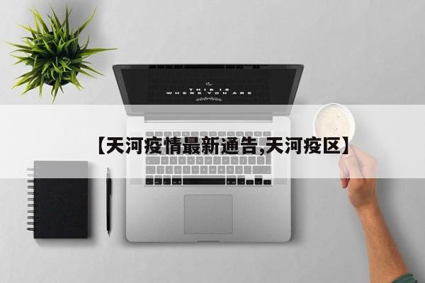 【天河疫情最新通告,天河疫区】