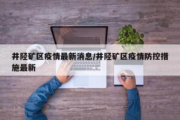 井陉矿区疫情最新消息/井陉矿区疫情防控措施最新