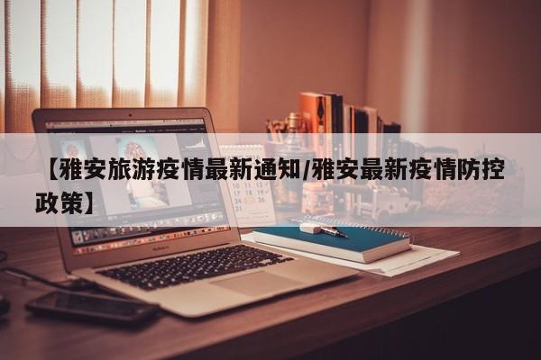 【雅安旅游疫情最新通知/雅安最新疫情防控政策】