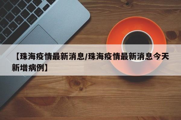 【珠海疫情最新消息/珠海疫情最新消息今天新增病例】
