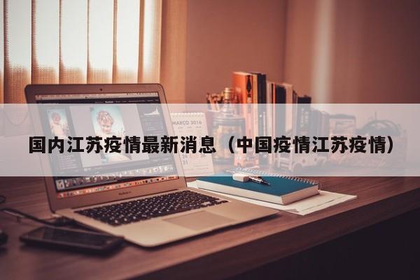 国内江苏疫情最新消息（中国疫情江苏疫情）
