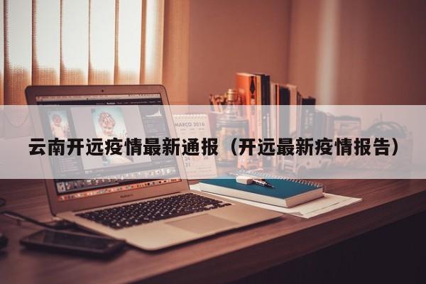 云南开远疫情最新通报（开远最新疫情报告）