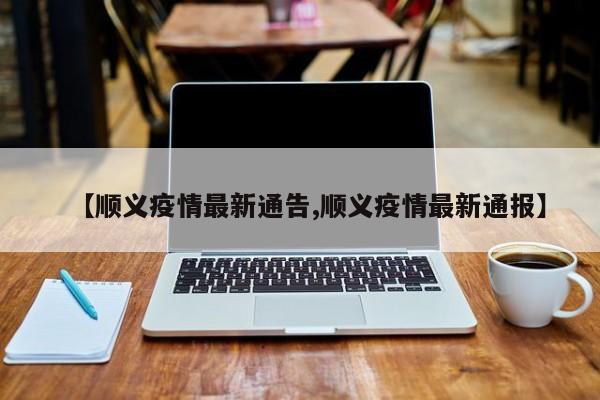 【顺义疫情最新通告,顺义疫情最新通报】