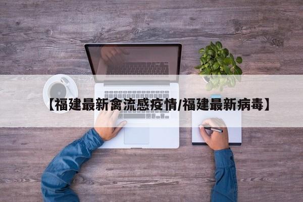 【福建最新禽流感疫情/福建最新病毒】