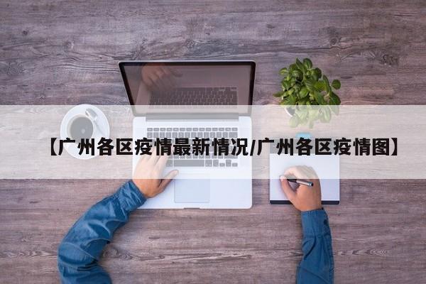 【广州各区疫情最新情况/广州各区疫情图】