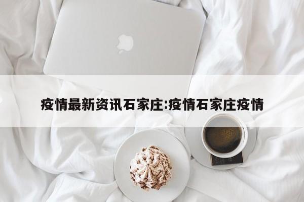 疫情最新资讯石家庄:疫情石家庄疫情