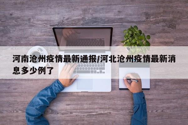 河南沧州疫情最新通报/河北沧州疫情最新消息多少例了