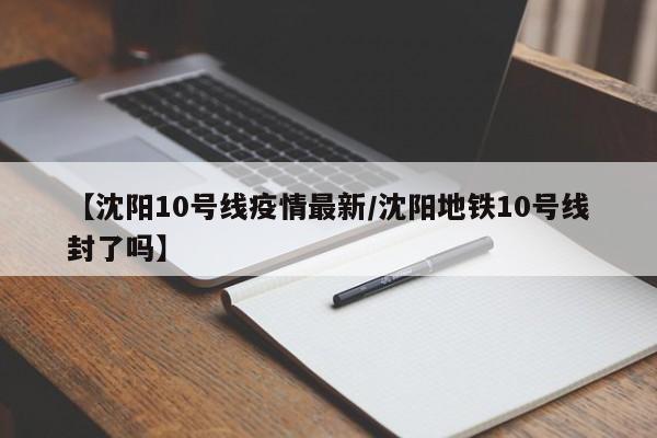 【沈阳10号线疫情最新/沈阳地铁10号线封了吗】
