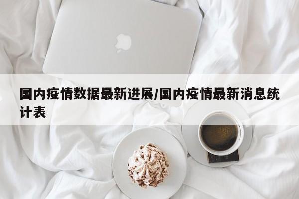 国内疫情数据最新进展/国内疫情最新消息统计表