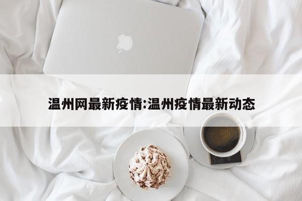温州网最新疫情:温州疫情最新动态