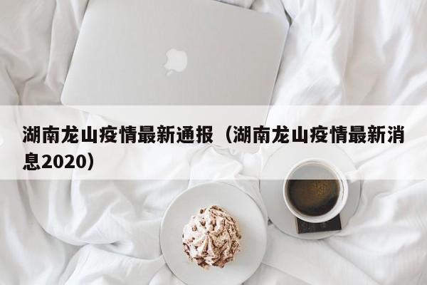 湖南龙山疫情最新通报（湖南龙山疫情最新消息2020）
