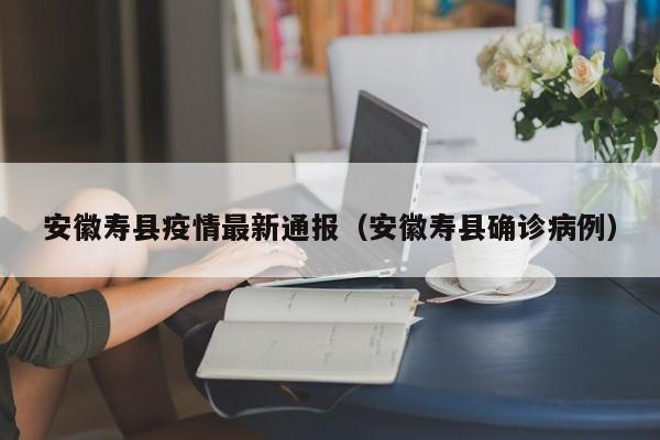 安徽寿县疫情最新通报（安徽寿县确诊病例）