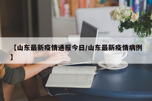 【山东最新疫情通报今日/山东最新疫情病例】