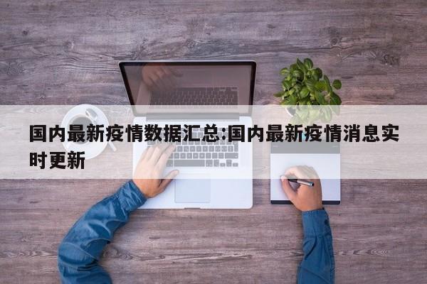 国内最新疫情数据汇总:国内最新疫情消息实时更新