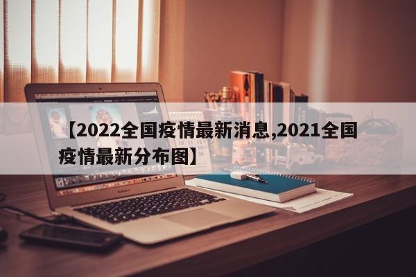 【2022全国疫情最新消息,2021全国疫情最新分布图】