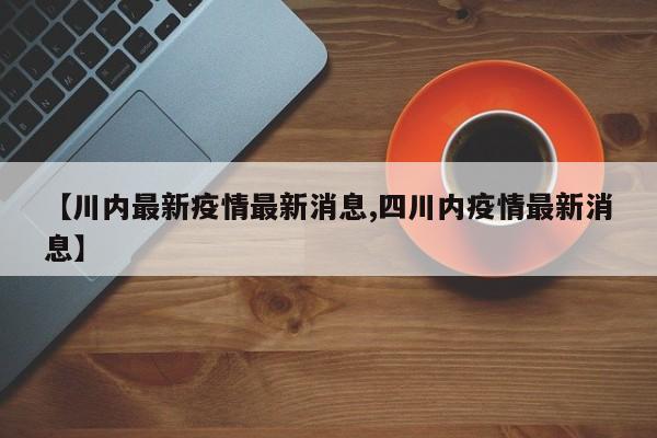 【川内最新疫情最新消息,四川内疫情最新消息】