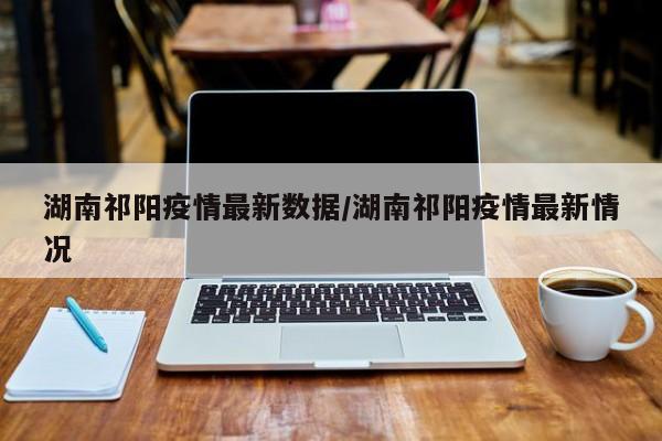 湖南祁阳疫情最新数据/湖南祁阳疫情最新情况