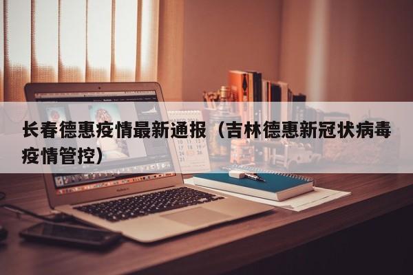 长春德惠疫情最新通报（吉林德惠新冠状病毒疫情管控）