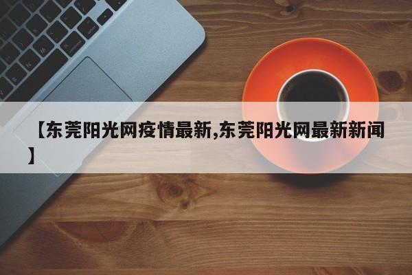 【东莞阳光网疫情最新,东莞阳光网最新新闻】