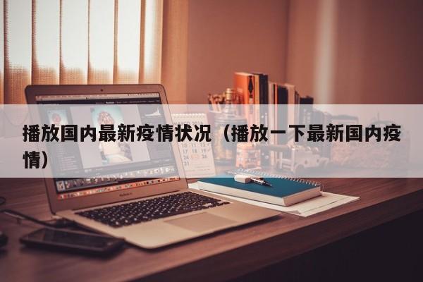 播放国内最新疫情状况（播放一下最新国内疫情）