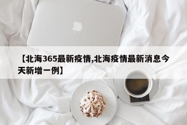 【北海365最新疫情,北海疫情最新消息今天新增一例】