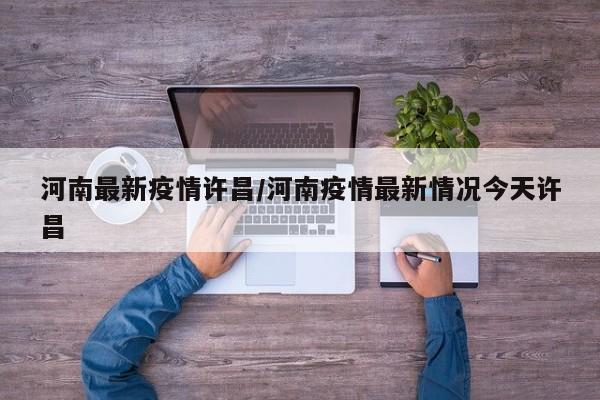 河南最新疫情许昌/河南疫情最新情况今天许昌