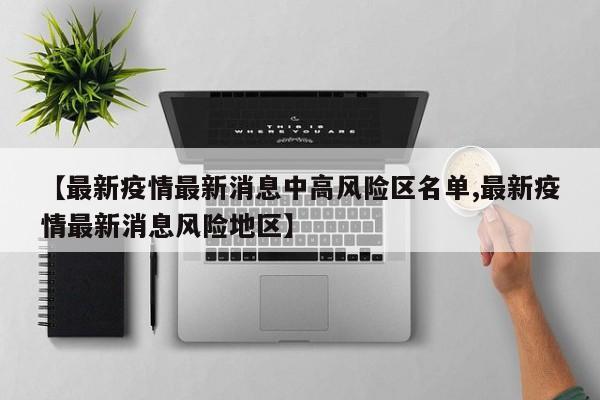 【最新疫情最新消息中高风险区名单,最新疫情最新消息风险地区】