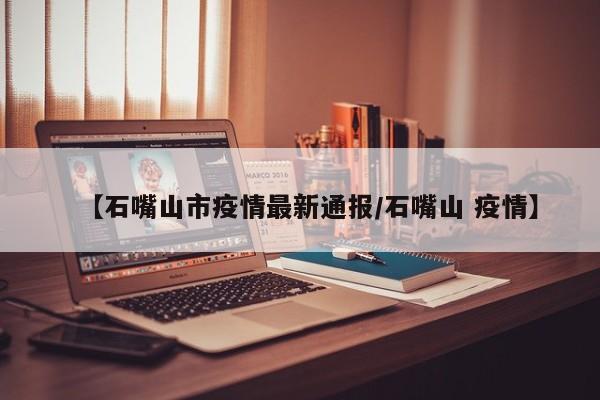 【石嘴山市疫情最新通报/石嘴山 疫情】